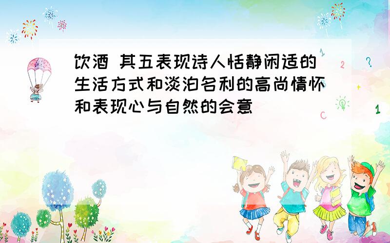 饮酒 其五表现诗人恬静闲适的生活方式和淡泊名利的高尚情怀和表现心与自然的会意