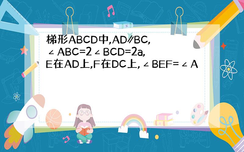 梯形ABCD中,AD∥BC,∠ABC=2∠BCD=2a,E在AD上,F在DC上,∠BEF=∠A