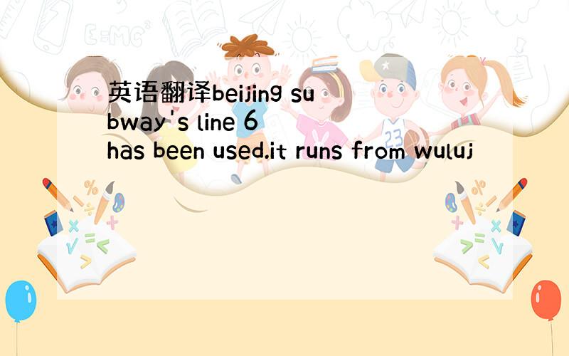 英语翻译beijing subway's line 6 has been used.it runs from wuluj