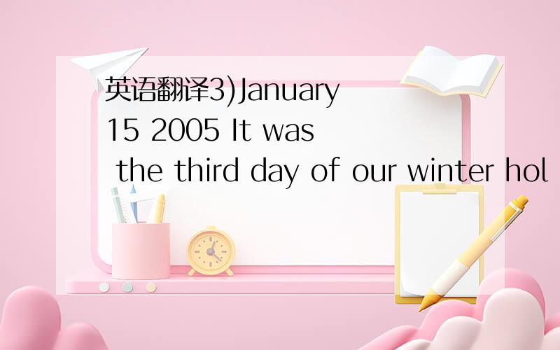 英语翻译3)January 15 2005 It was the third day of our winter hol