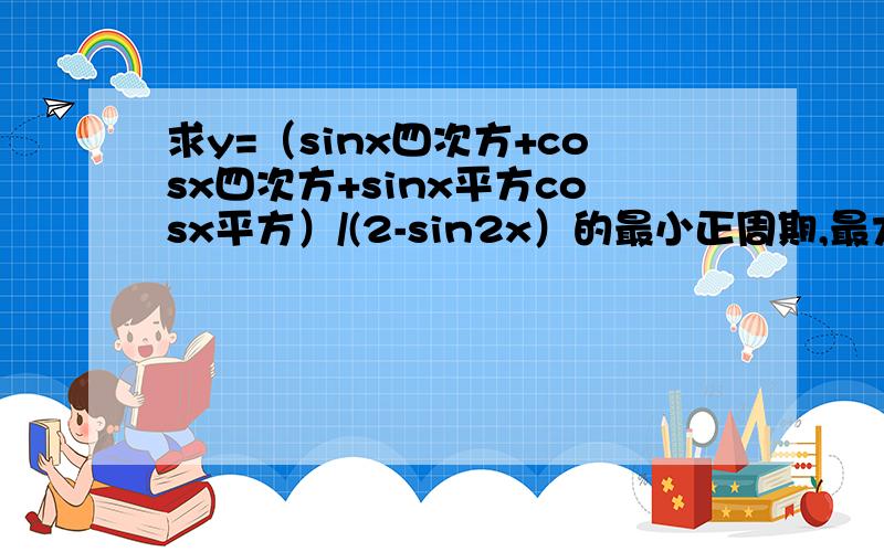 求y=（sinx四次方+cosx四次方+sinx平方cosx平方）/(2-sin2x）的最小正周期,最大值,最小值