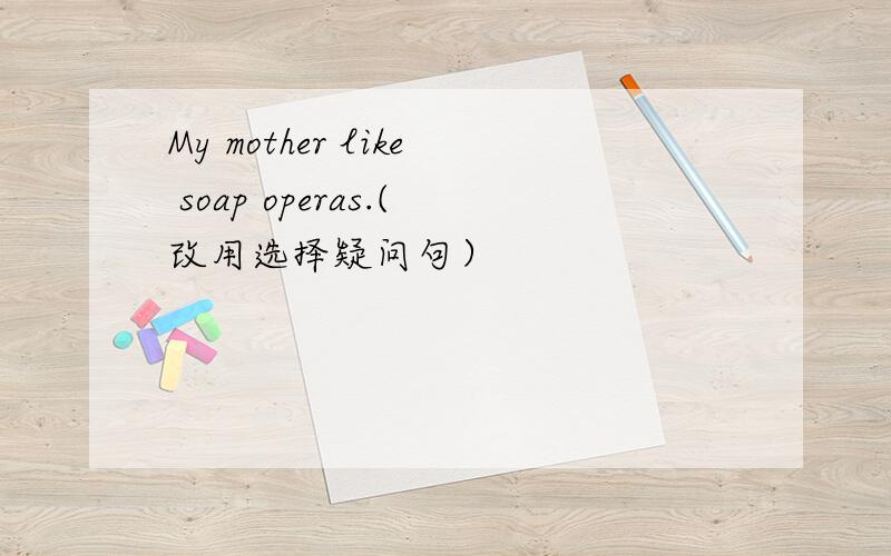 My mother like soap operas.(改用选择疑问句）