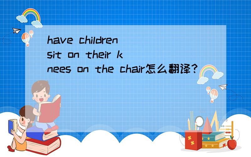 have children sit on their knees on the chair怎么翻译?