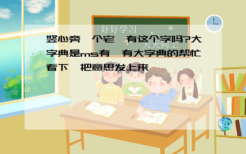 竖心旁一个宅,有这个字吗?大字典是ms有,有大字典的帮忙看下,把意思发上来