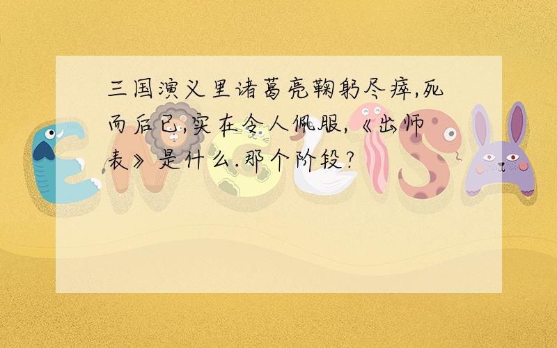 三国演义里诸葛亮鞠躬尽瘁,死而后已,实在令人佩服,《出师表》是什么.那个阶段?