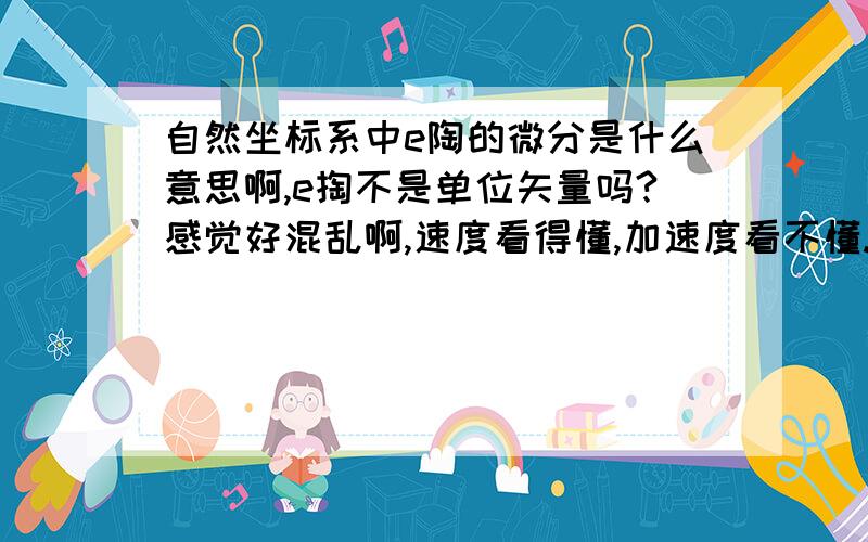 自然坐标系中e陶的微分是什么意思啊,e掏不是单位矢量吗?感觉好混乱啊,速度看得懂,加速度看不懂.