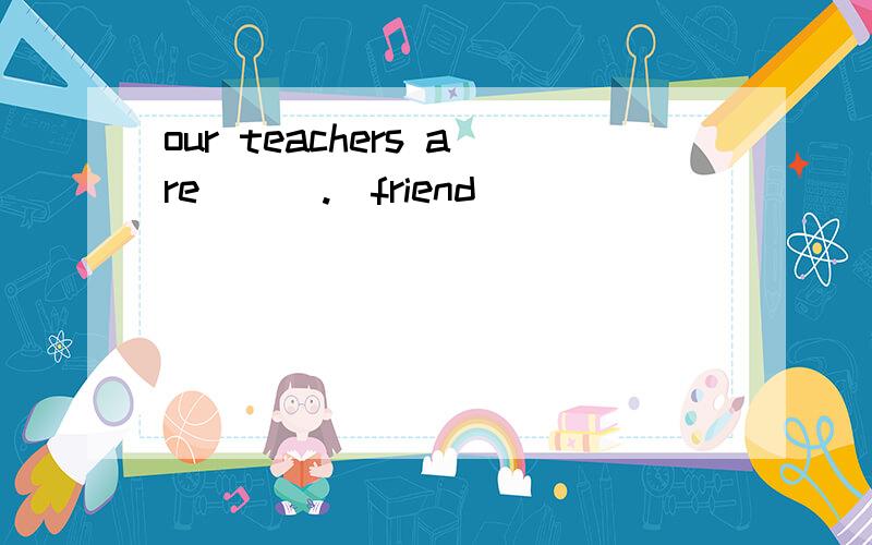 our teachers are ( ).(friend)