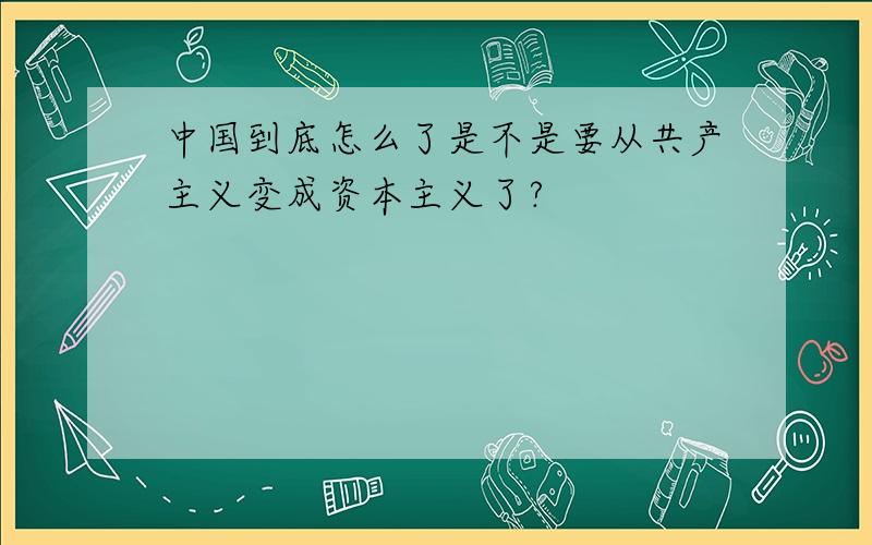 中国到底怎么了是不是要从共产主义变成资本主义了?