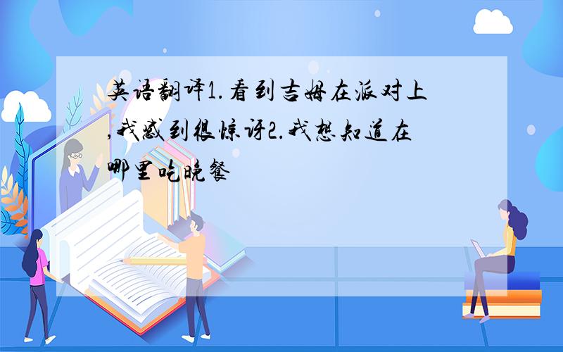 英语翻译1.看到吉姆在派对上,我感到很惊讶2.我想知道在哪里吃晚餐