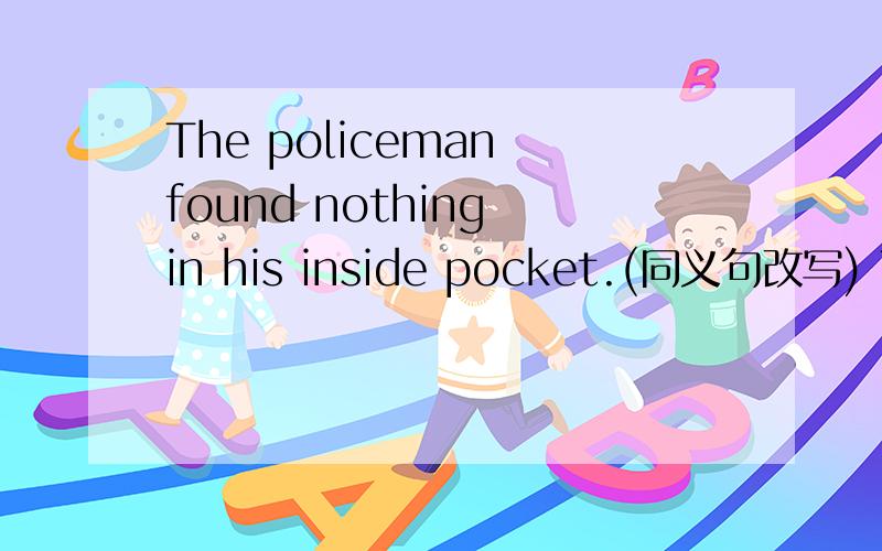 The policeman found nothing in his inside pocket.(同义句改写) The