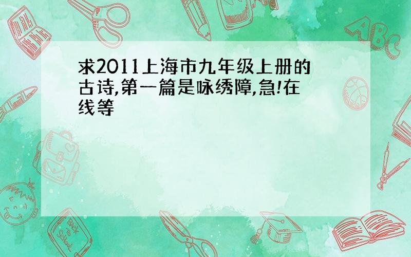 求2011上海市九年级上册的古诗,第一篇是咏绣障,急!在线等