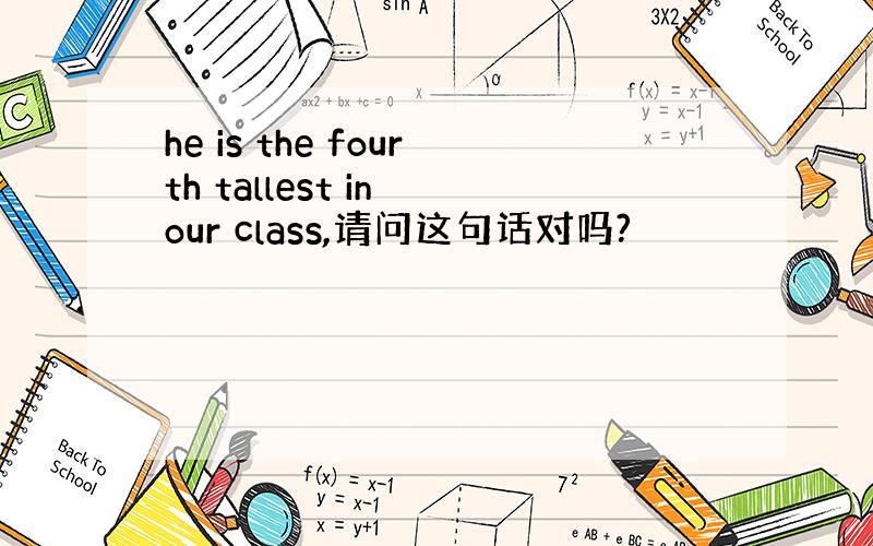 he is the fourth tallest in our class,请问这句话对吗?