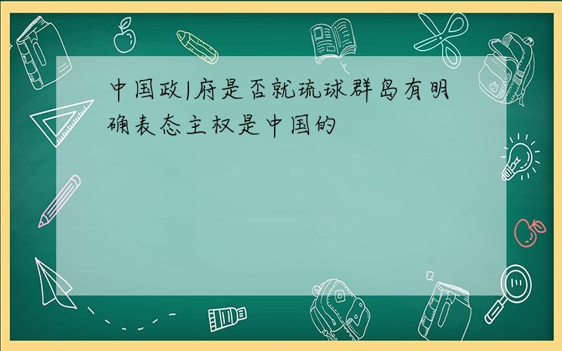 中国政|府是否就琉球群岛有明确表态主权是中国的