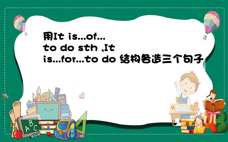 用It is...of...to do sth ,It is...for...to do 结构各造三个句子