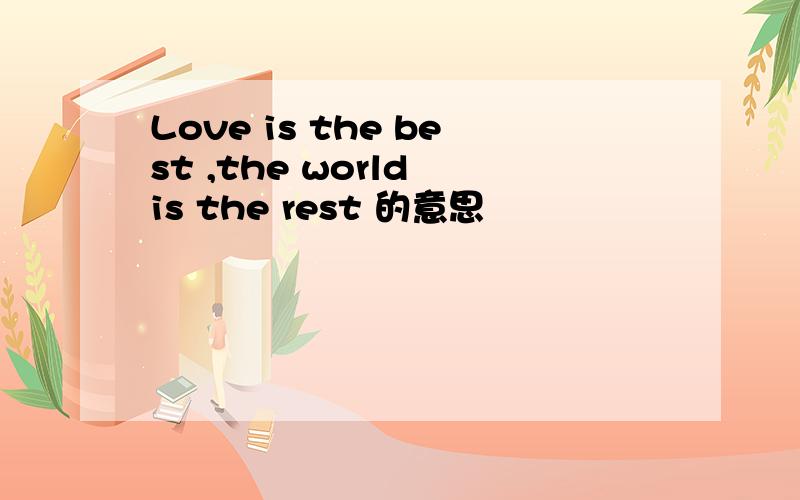 Love is the best ,the world is the rest 的意思