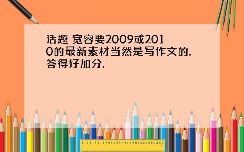 话题 宽容要2009或2010的最新素材当然是写作文的.答得好加分.