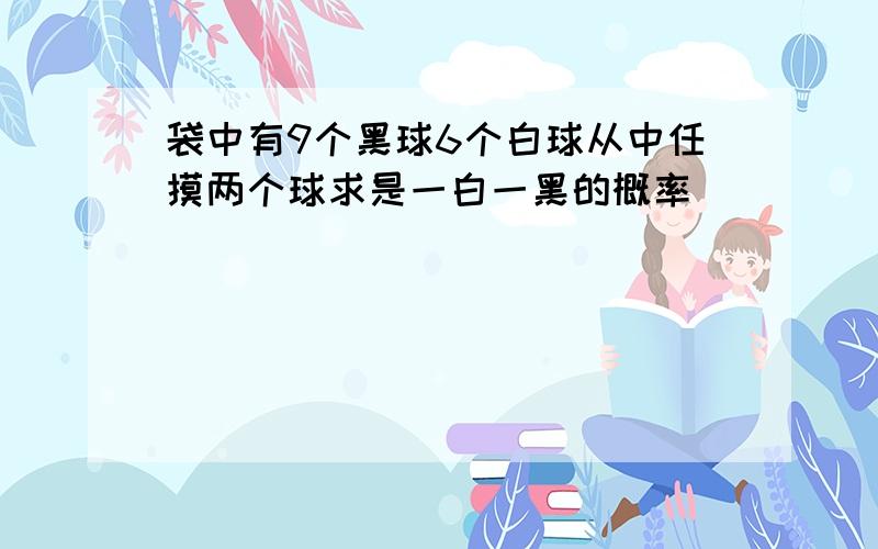 袋中有9个黑球6个白球从中任摸两个球求是一白一黑的概率