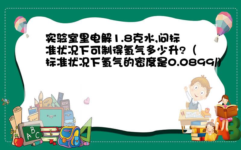 实验室里电解1.8克水,问标准状况下可制得氢气多少升?（标准状况下氢气的密度是0.0899/)