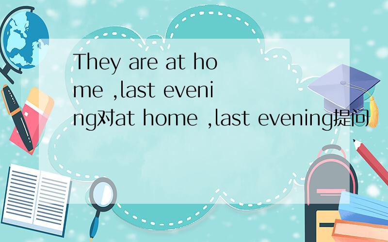 They are at home ,last evening对at home ,last evening提问