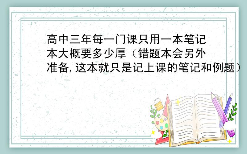 高中三年每一门课只用一本笔记本大概要多少厚（错题本会另外准备,这本就只是记上课的笔记和例题）