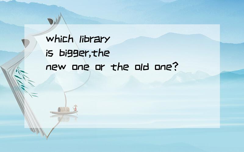 which library is bigger,the new one or the old one?