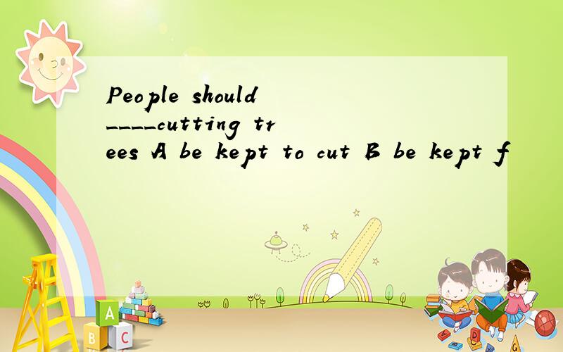 People should ____cutting trees A be kept to cut B be kept f