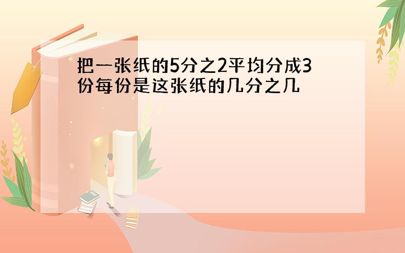 把一张纸的5分之2平均分成3份每份是这张纸的几分之几