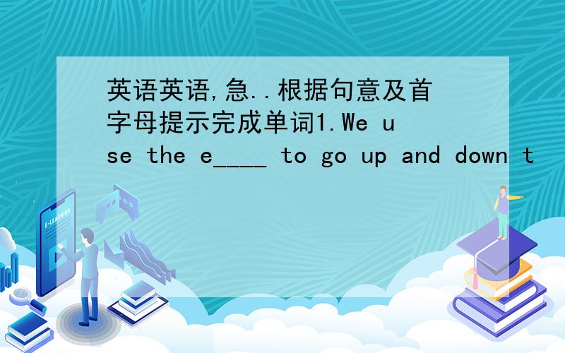 英语英语,急..根据句意及首字母提示完成单词1.We use the e____ to go up and down t