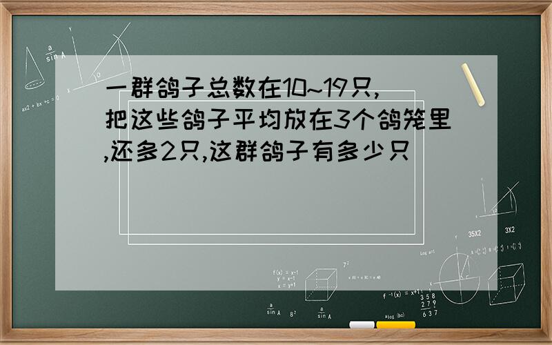 一群鸽子总数在10~19只,把这些鸽子平均放在3个鸽笼里,还多2只,这群鸽子有多少只