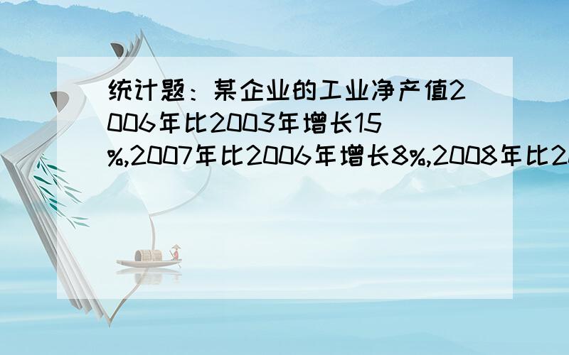 统计题：某企业的工业净产值2006年比2003年增长15%,2007年比2006年增长8%,2008年比2007年增长6