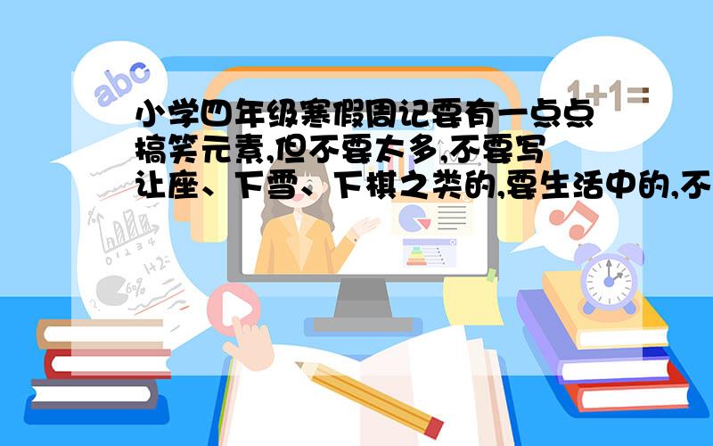 小学四年级寒假周记要有一点点搞笑元素,但不要太多,不要写让座、下雪、下棋之类的,要生活中的,不要描写景物的 我要三篇,急