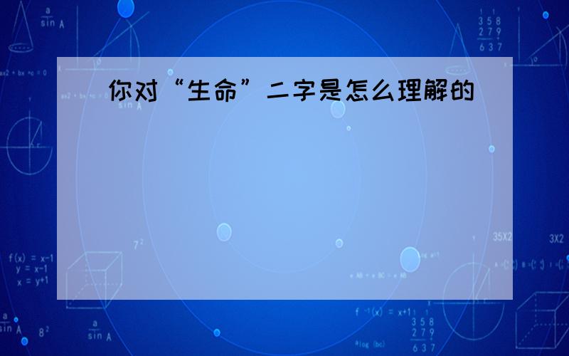 你对“生命”二字是怎么理解的