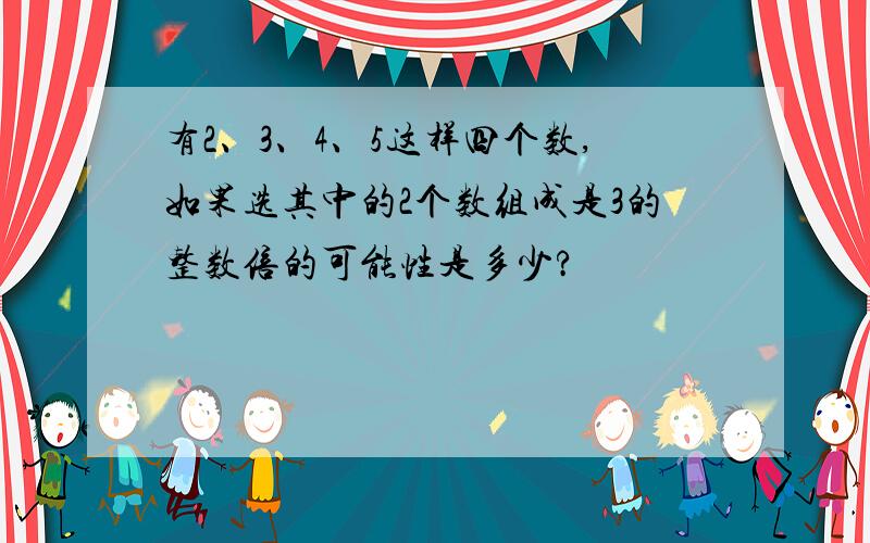 有2、3、4、5这样四个数,如果选其中的2个数组成是3的整数倍的可能性是多少?