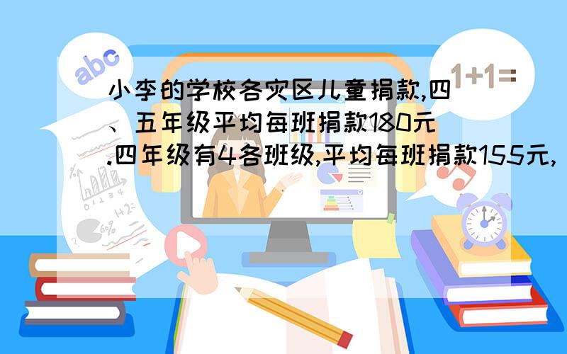 小李的学校各灾区儿童捐款,四、五年级平均每班捐款180元.四年级有4各班级,平均每班捐款155元,