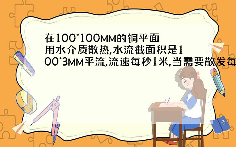 在100*100MM的铜平面用水介质散热,水流截面积是100*3MM平流,流速每秒1米,当需要散发每秒400焦（400W