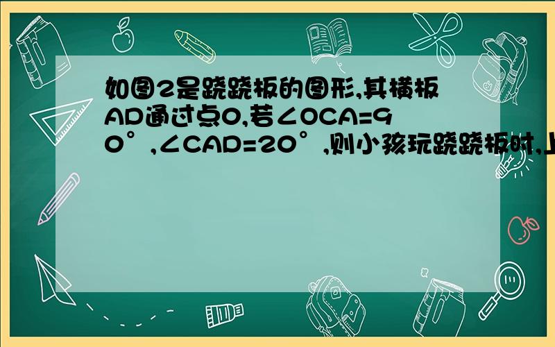 如图2是跷跷板的图形,其横板AD通过点0,若∠OCA=90°,∠CAD=20°,则小孩玩跷跷板时,上下最大可转动多