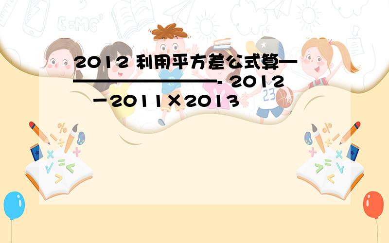 2012 利用平方差公式算—————————- 2012²－2011×2013