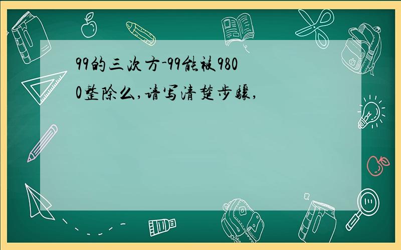 99的三次方-99能被9800整除么,请写清楚步骤,