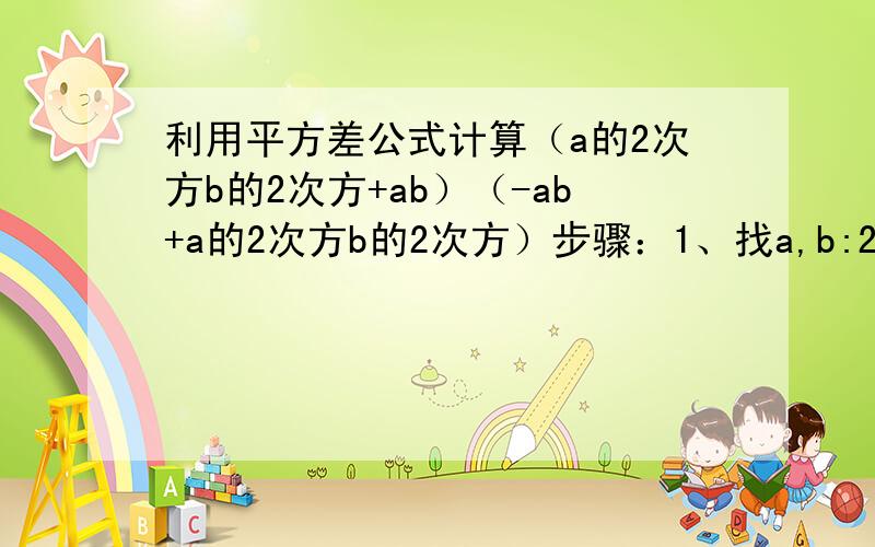 利用平方差公式计算（a的2次方b的2次方+ab）（-ab+a的2次方b的2次方）步骤：1、找a,b:2、填：3、算：