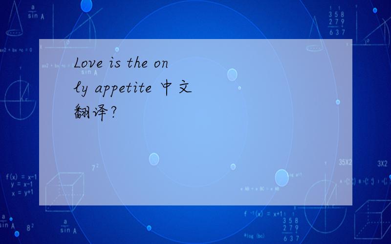 Love is the only appetite 中文翻译?