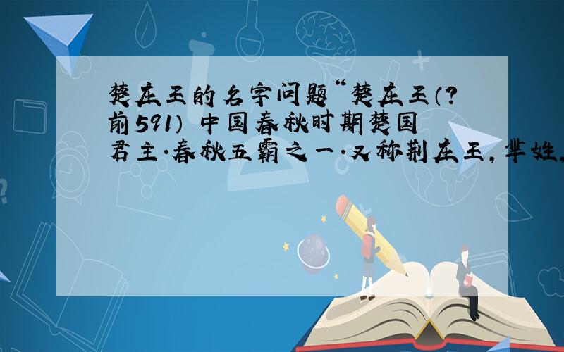 楚庄王的名字问题“楚庄王（?前591） 中国春秋时期楚国君主.春秋五霸之一.又称荆庄王,芈姓,熊氏,名旅.又称熊侣.”“