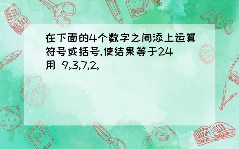 在下面的4个数字之间添上运算符号或括号,使结果等于24 用 9,3,7,2,