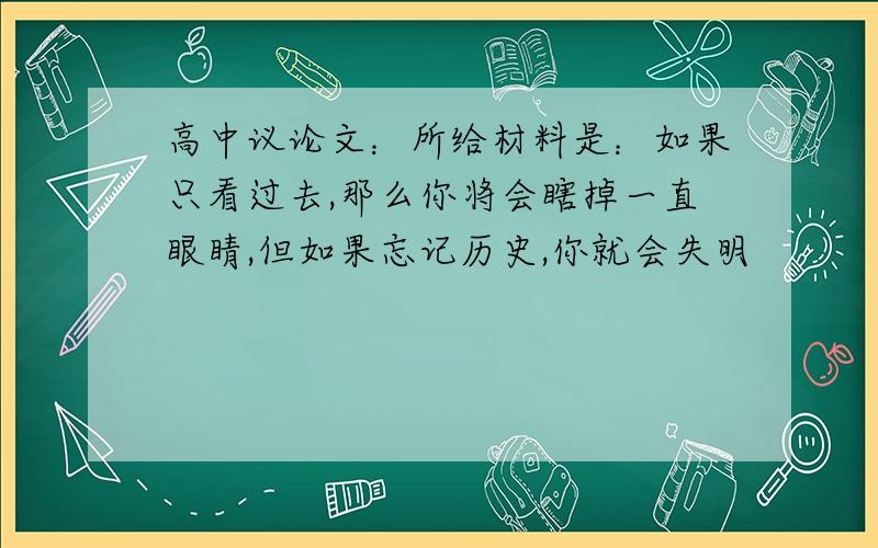 高中议论文：所给材料是：如果只看过去,那么你将会瞎掉一直眼睛,但如果忘记历史,你就会失明