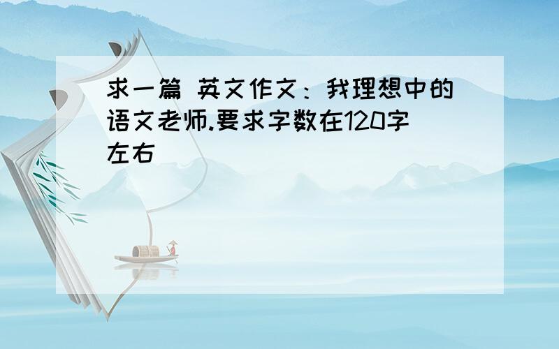 求一篇 英文作文：我理想中的语文老师.要求字数在120字左右