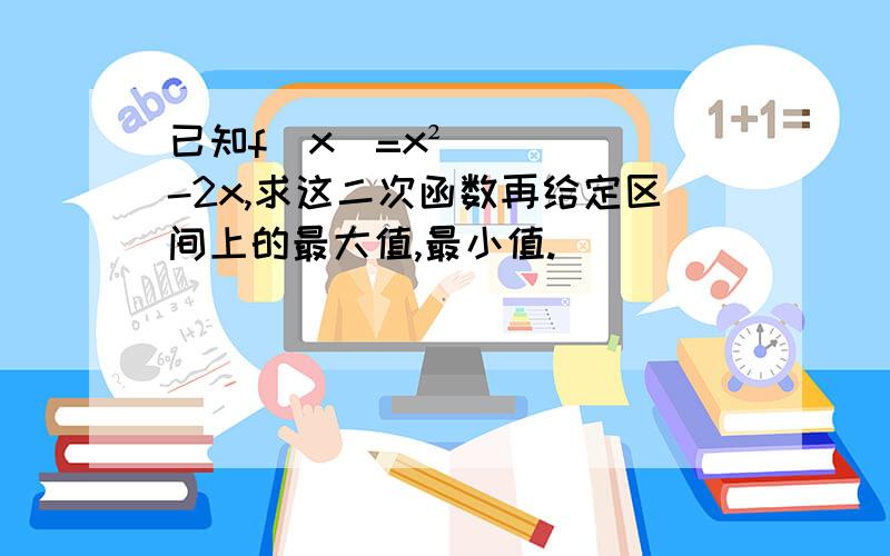 已知f（x）=x²-2x,求这二次函数再给定区间上的最大值,最小值.