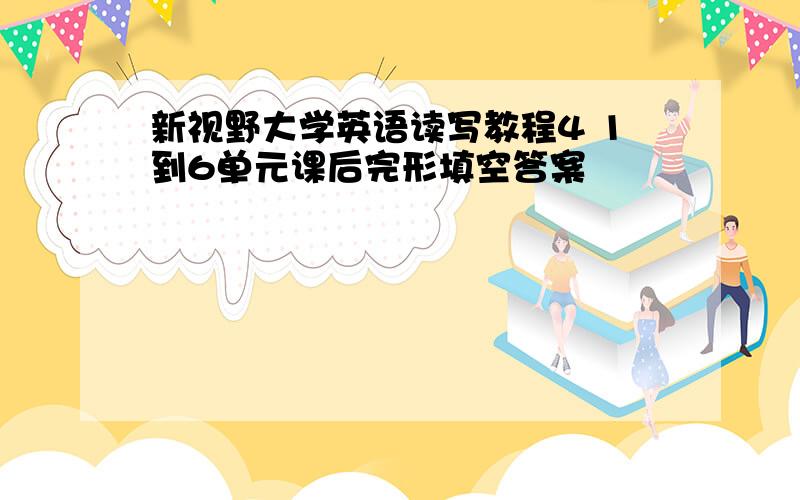 新视野大学英语读写教程4 1到6单元课后完形填空答案