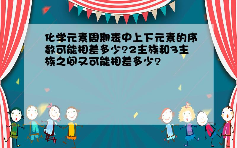 化学元素周期表中上下元素的序数可能相差多少?2主族和3主族之间又可能相差多少?