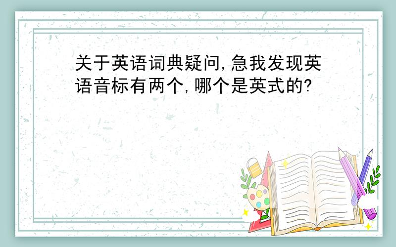 关于英语词典疑问,急我发现英语音标有两个,哪个是英式的?