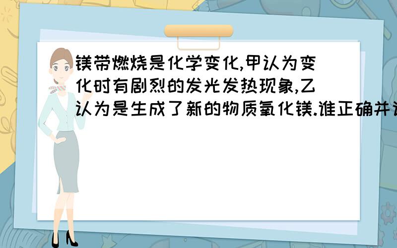 镁带燃烧是化学变化,甲认为变化时有剧烈的发光发热现象,乙认为是生成了新的物质氧化镁.谁正确并说明理