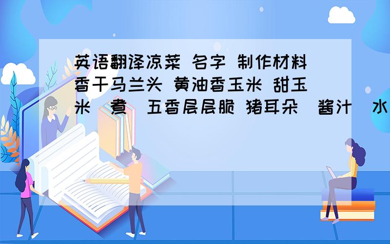 英语翻译凉菜 名字 制作材料香干马兰头 黄油香玉米 甜玉米（煮）五香层层脆 猪耳朵（酱汁）水晶肴肉 咸猪肉（煮）烧汁烤珍